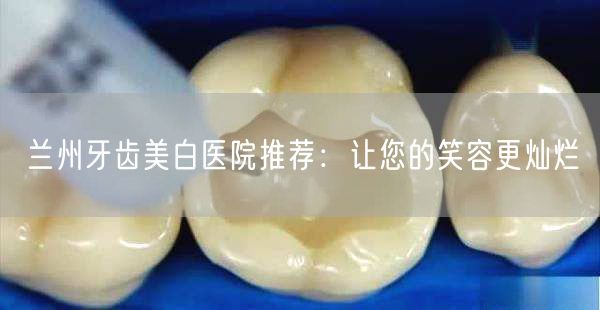 兰州牙齿美白医院推荐：让您的笑容更灿烂