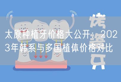 太原种植牙价格大公开：2023年韩系与多国植体价格对比
