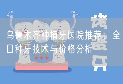 乌鲁木齐种植牙医院推荐：全口种牙技术与价格分析