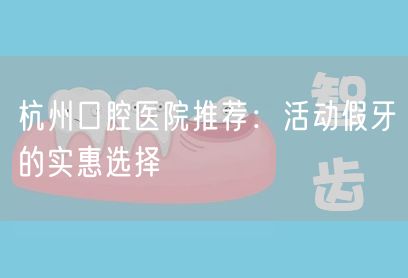 杭州口腔医院推荐：活动假牙的实惠选择