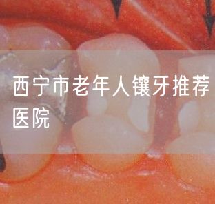 西宁市老年人镶牙推荐医院