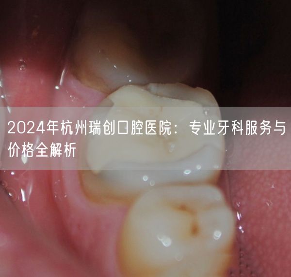 2024年杭州瑞创口腔医院：专业牙科服务与价格全解析