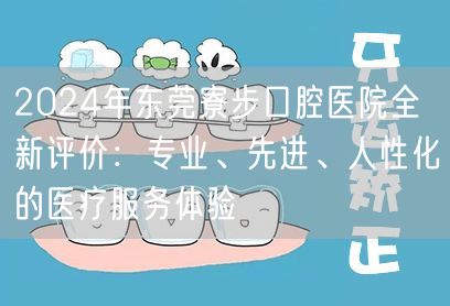 2024年东莞寮步口腔医院全新评价：专业、先进、人性化的医疗服务体验