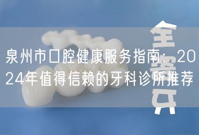 泉州市口腔健康服务指南：2024年值得信赖的牙科诊所推荐