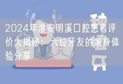 2024年淮安明溪口腔患者评价大揭秘：六位牙友的亲身体验分享