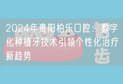 2024年贵阳柏乐口腔：数字化种植牙技术引领个性化治疗新趋势