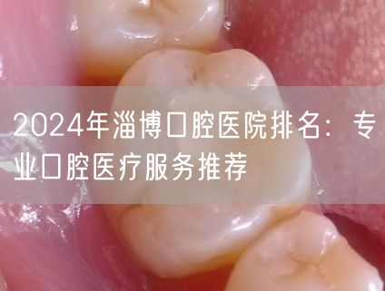2024年淄博口腔医院排名：专业口腔医疗服务推荐