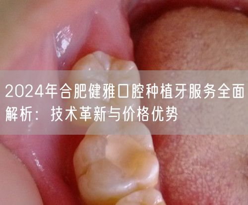 2024年合肥健雅口腔种植牙服务全面解析：技术革新与价格优势