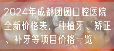 2024年成都团圆口腔医院全新价格表，种植牙、矫正、补牙等项目价格一览
