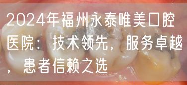2024年福州永泰唯美口腔医院：技术领先，服务卓越，患者信赖之选
