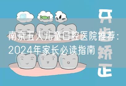 南京五大儿童口腔医院推荐：2024年家长必读指南