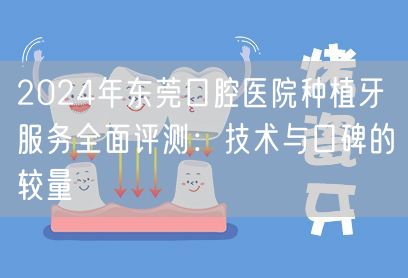 2024年东莞口腔医院种植牙服务全面评测：技术与口碑的较量