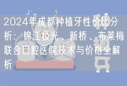 2024年成都种植牙性价比分析：锦江极光、新桥、布莱梅联合口腔医院技术与价格全解析