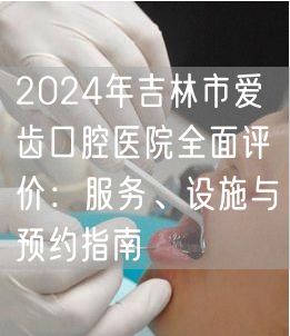 2024年吉林市爱齿口腔医院全面评价：服务、设施与预约指南