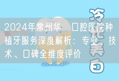 2024年常州华釾口腔医院种植牙服务深度解析：专业、技术、口碑全维度评价