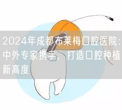 2024年成都布莱梅口腔医院：中外专家携手，打造口腔种植新高度