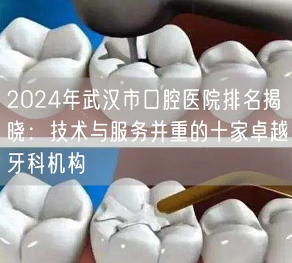 2024年武汉市口腔医院排名揭晓：技术与服务并重的十家卓越牙科机构