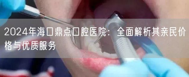 2024年海口鼎点口腔医院：全面解析其亲民价格与优质服务