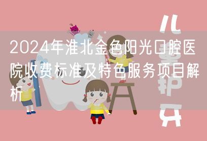 2024年淮北金色阳光口腔医院收费标准及特色服务项目解析