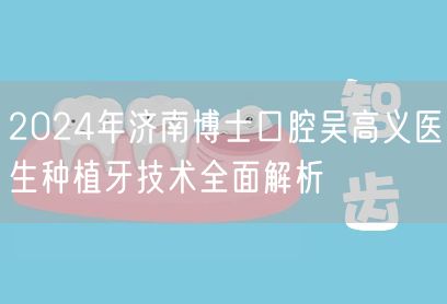2024年济南博士口腔吴高义医生种植牙技术全面解析