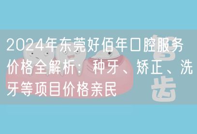 2024年东莞好佰年口腔服务价格全解析：种牙、矫正、洗牙等项目价格亲民