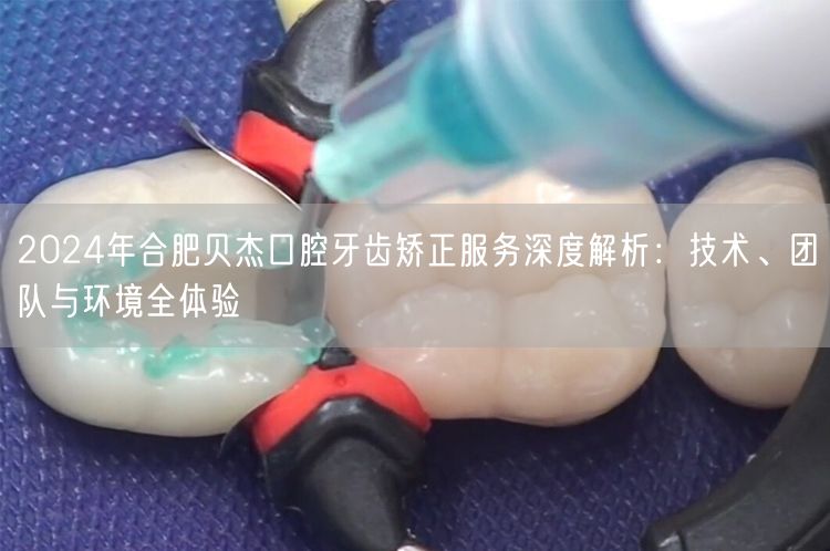 2024年合肥贝杰口腔牙齿矫正服务深度解析：技术、团队与环境全体验