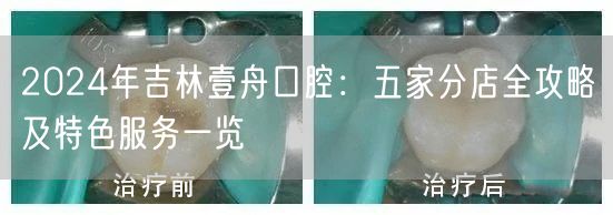 2024年吉林壹舟口腔：五家分店全攻略及特色服务一览