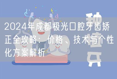 2024年成都极光口腔牙齿矫正全攻略：价格、技术与个性化方案解析