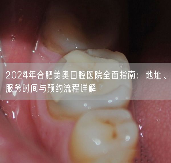 2024年合肥美奥口腔医院全面指南：地址、服务时间与预约流程详解