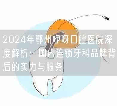 2024年鄂州咿呀口腔医院深度解析：国内连锁牙科品牌背后的实力与服务