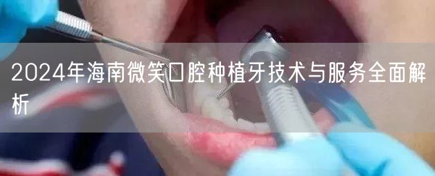 2024年海南微笑口腔种植牙技术与服务全面解析