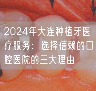 2024年大连种植牙医疗服务：选择信赖的口腔医院的三大理由