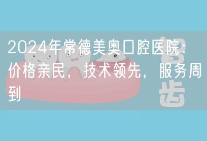 2024年常德美奥口腔医院：价格亲民，技术领先，服务周到