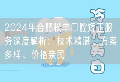 2024年合肥松丰口腔矫正服务深度解析：技术精湛、方案多样、价格亲民