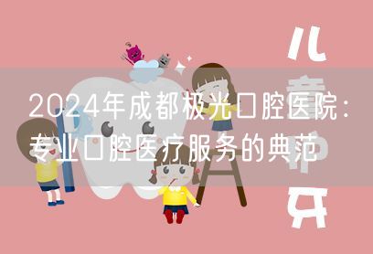 2024年成都极光口腔医院：专业口腔医疗服务的典范
