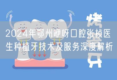 2024年鄂州咿呀口腔张桢医生种植牙技术及服务深度解析