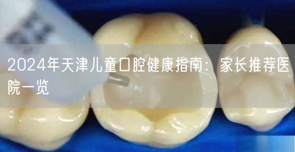 2024年天津儿童口腔健康指南：家长推荐医院一览