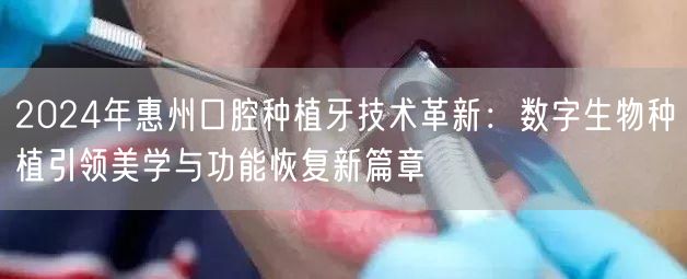 2024年惠州口腔种植牙技术革新：数字生物种植引领美学与功能恢复新篇章