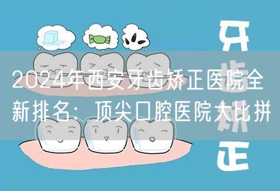 2024年西安牙齿矫正医院全新排名：顶尖口腔医院大比拼