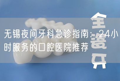 无锡夜间牙科急诊指南：24小时服务的口腔医院推荐