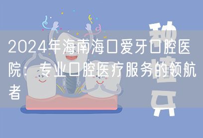 2024年海南海口爱牙口腔医院：专业口腔医疗服务的领航者