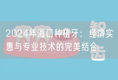 2024年海口种植牙：经济实惠与专业技术的完美结合