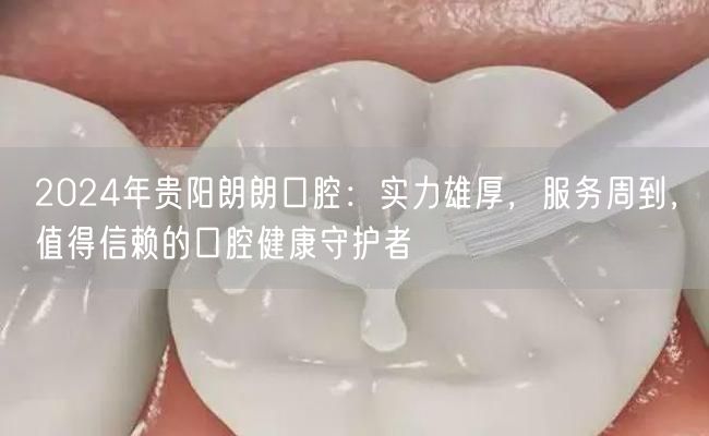 2024年贵阳朗朗口腔：实力雄厚，服务周到，值得信赖的口腔健康守护者