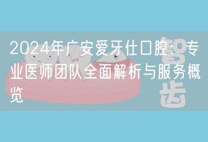2024年广安爱牙仕口腔：专业医师团队全面解析与服务概览