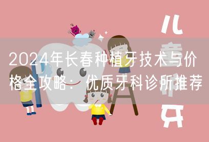 2024年长春种植牙技术与价格全攻略：优质牙科诊所推荐
