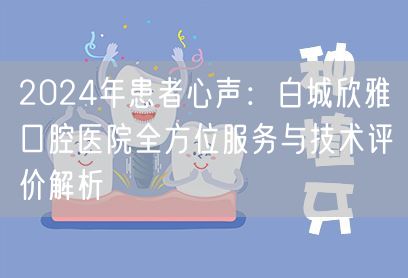 2024年患者心声：白城欣雅口腔医院全方位服务与技术评价解析
