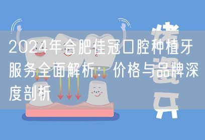 2024年合肥佳冠口腔种植牙服务全面解析：价格与品牌深度剖析