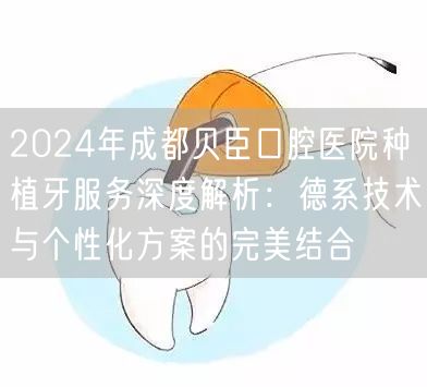 2024年成都贝臣口腔医院种植牙服务深度解析：德系技术与个性化方案的完美结合