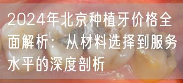 2024年北京种植牙价格全面解析：从材料选择到服务水平的深度剖析