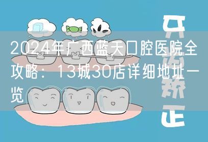 2024年广西蓝天口腔医院全攻略：13城30店详细地址一览